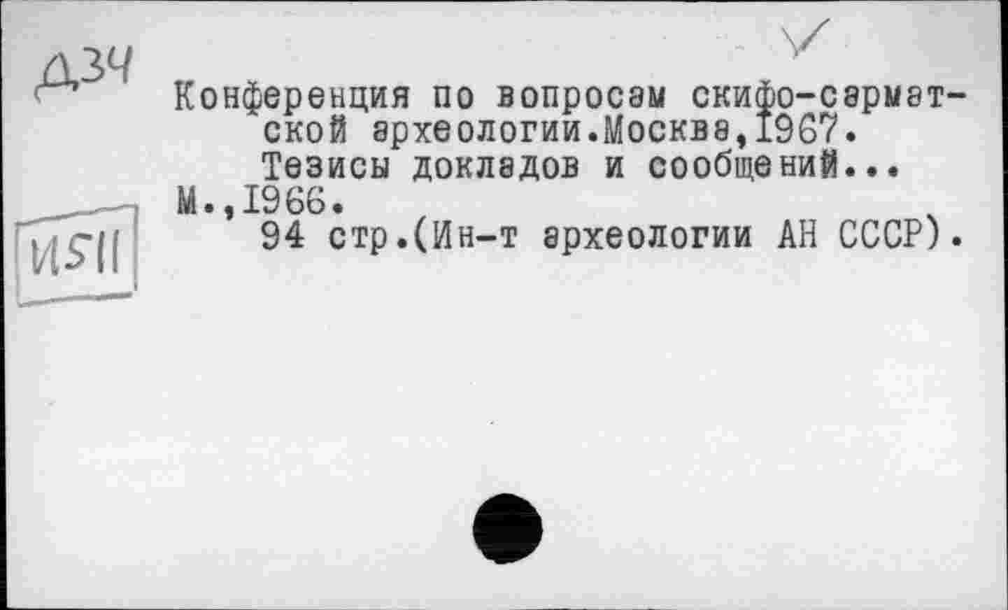 ﻿Конференция по вопросам скифо-сарматской археологии.Москваэ1967. Тезисы докладов и сообщений...
М.,1966.
94 стр.(Ин-т археологии АН СССР).